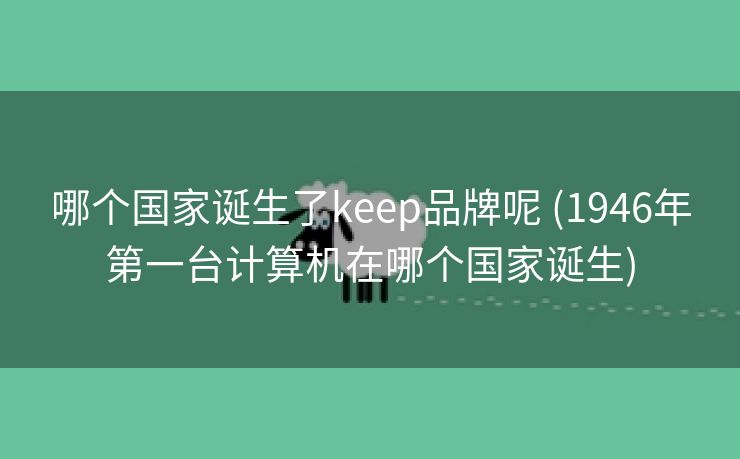 哪个国家诞生了keep品牌呢 (1946年第一台计算机在哪个国家诞生)