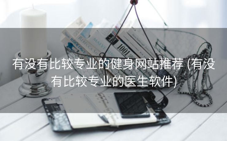 有没有比较专业的健身网站推荐 (有没有比较专业的医生软件)