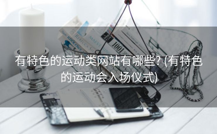 有特色的运动类网站有哪些? (有特色的运动会入场仪式)