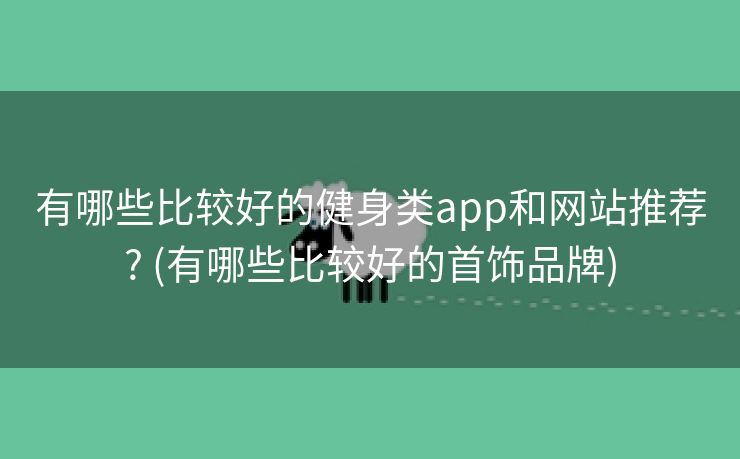 有哪些比较好的健身类app和网站推荐? (有哪些比较好的首饰品牌)