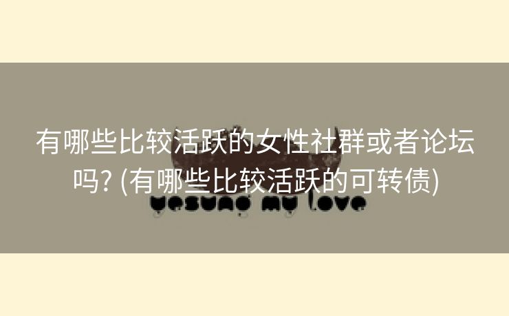 有哪些比较活跃的女性社群或者论坛吗? (有哪些比较活跃的可转债)