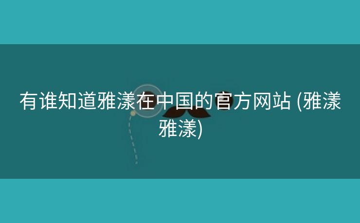 有谁知道雅漾在中国的官方网站 (雅漾雅漾)