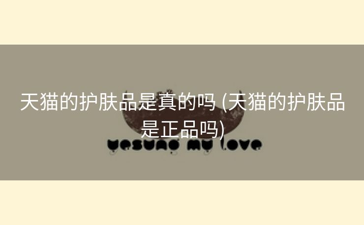 天猫的护肤品是真的吗 (天猫的护肤品是正品吗)