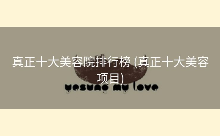 真正十大美容院排行榜 (真正十大美容项目)