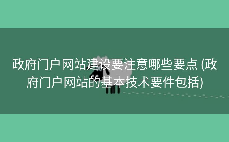 政府门户网站建设要注意哪些要点 (政府门户网站的基本技术要件包括)