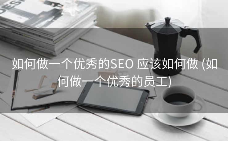 如何做一个优秀的SEO 应该如何做 (如何做一个优秀的员工)