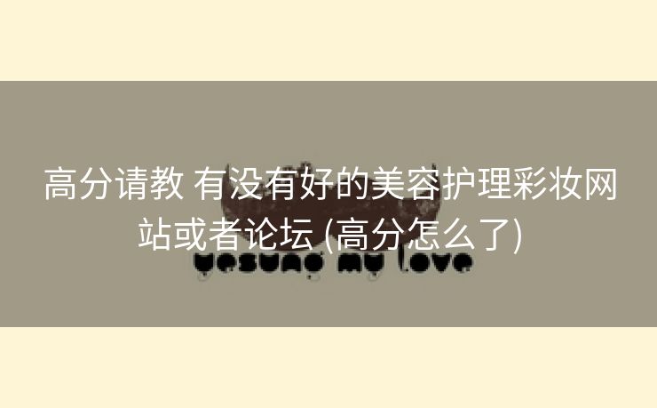 高分请教 有没有好的美容护理彩妆网站或者论坛 (高分怎么了)