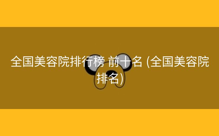 全国美容院排行榜 前十名 (全国美容院排名)
