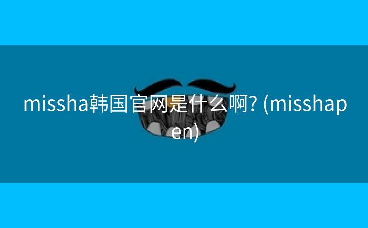 missha韩国官网是什么啊? (misshapen)