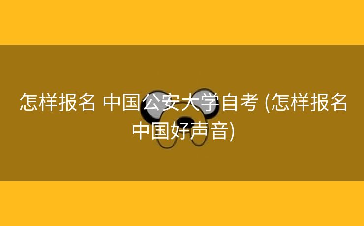 怎样报名 中国公安大学自考 (怎样报名中国好声音)
