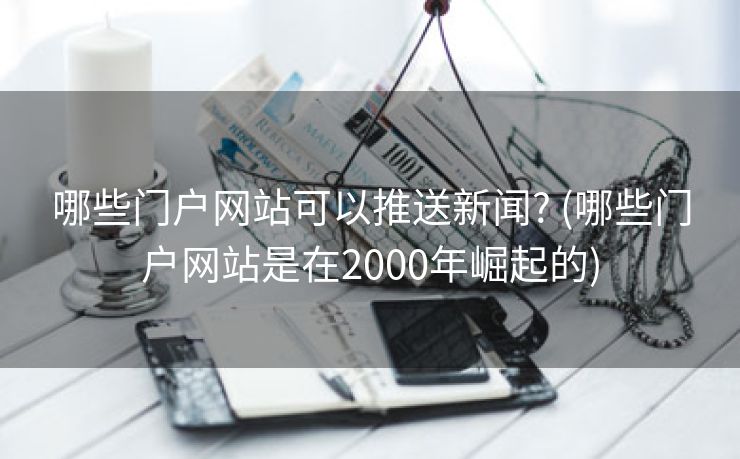 哪些门户网站可以推送新闻? (哪些门户网站是在2000年崛起的)