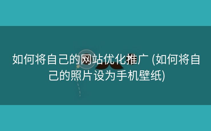 如何将自己的网站优化推广 (如何将自己的照片设为手机壁纸)