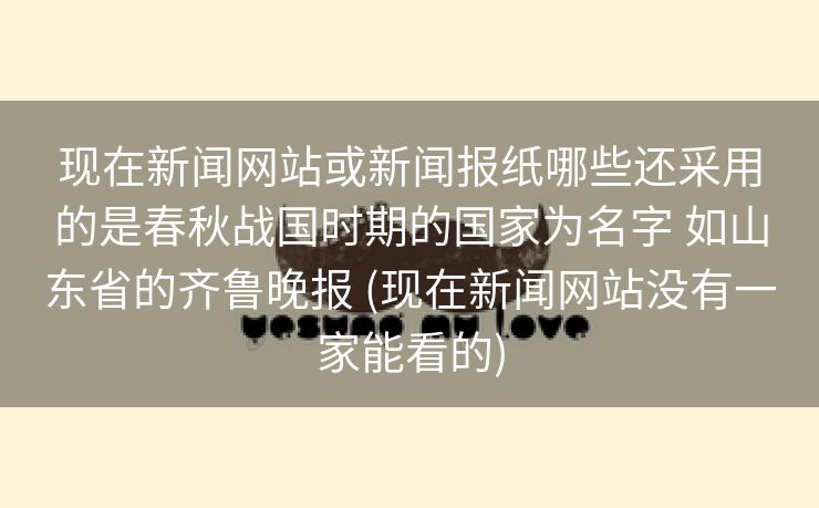 现在新闻网站或新闻报纸哪些还采用的是春秋战国时期的国家为名字 如山东省的齐鲁晚报 (现在新闻网站没有一家能看的)
