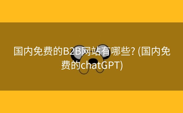 国内免费的B2B网站有哪些? (国内免费的chatGPT)