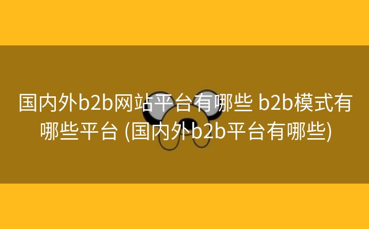 国内外b2b网站平台有哪些 b2b模式有哪些平台 (国内外b2b平台有哪些)
