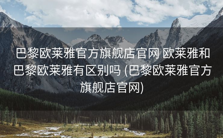 巴黎欧莱雅官方旗舰店官网 欧莱雅和巴黎欧莱雅有区别吗 (巴黎欧莱雅官方旗舰店官网)