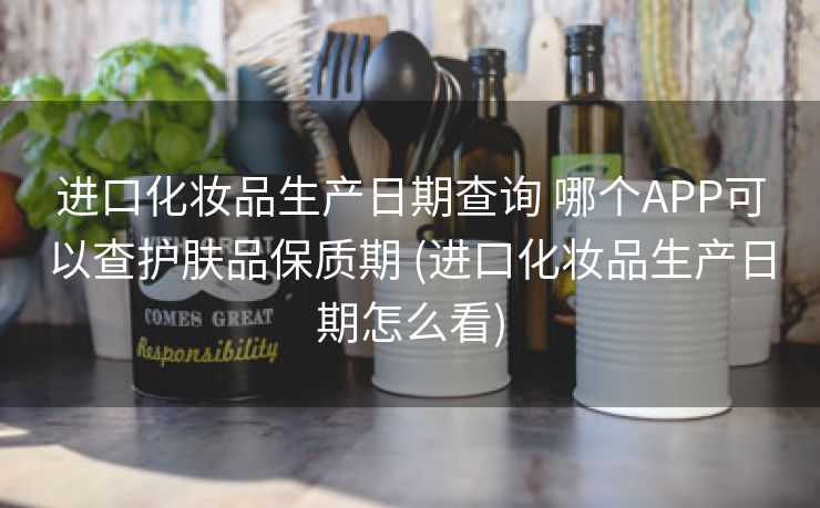 进口化妆品生产日期查询 哪个APP可以查护肤品保质期 (进口化妆品生产日期怎么看)