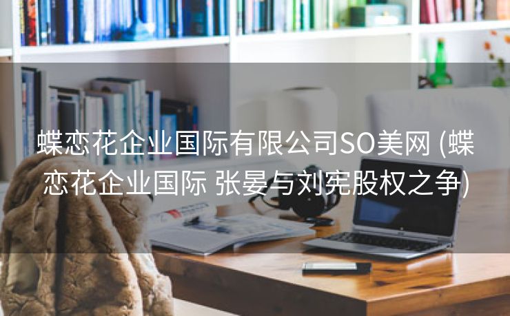 蝶恋花企业国际有限公司SO美网 (蝶恋花企业国际 张晏与刘宪股权之争)