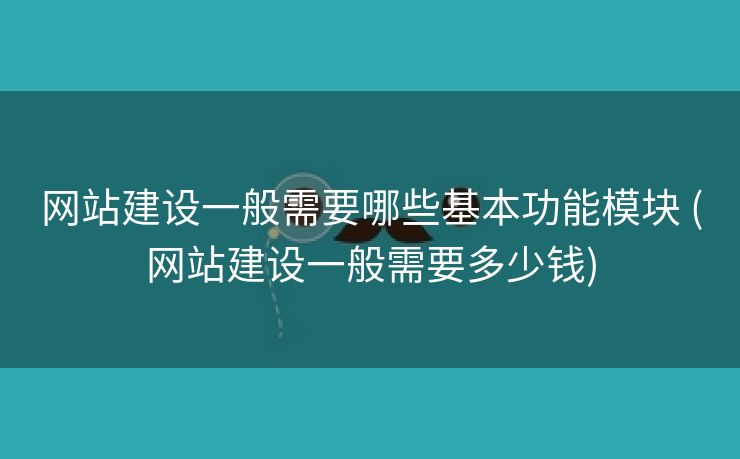 网站建设一般需要哪些基本功能模块 (网站建设一般需要多少钱)