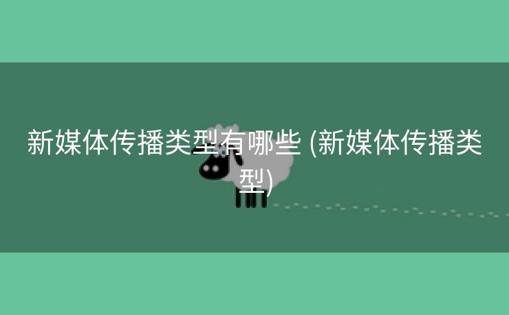 新媒体传播类型有哪些 (新媒体传播类型)