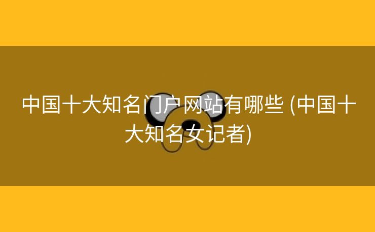 中国十大知名门户网站有哪些 (中国十大知名女记者)
