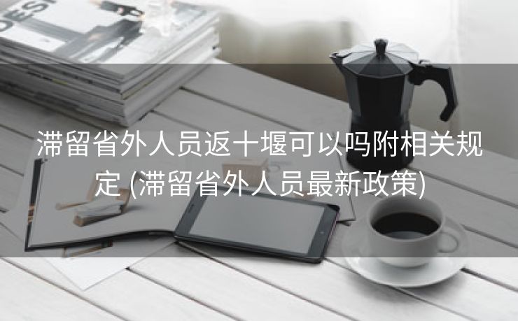 滞留省外人员返十堰可以吗附相关规定 (滞留省外人员最新政策)