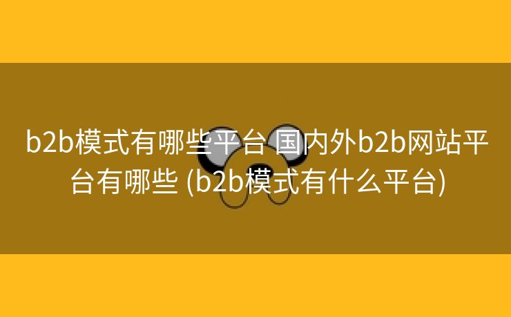 b2b模式有哪些平台 国内外b2b网站平台有哪些 (b2b模式有什么平台)
