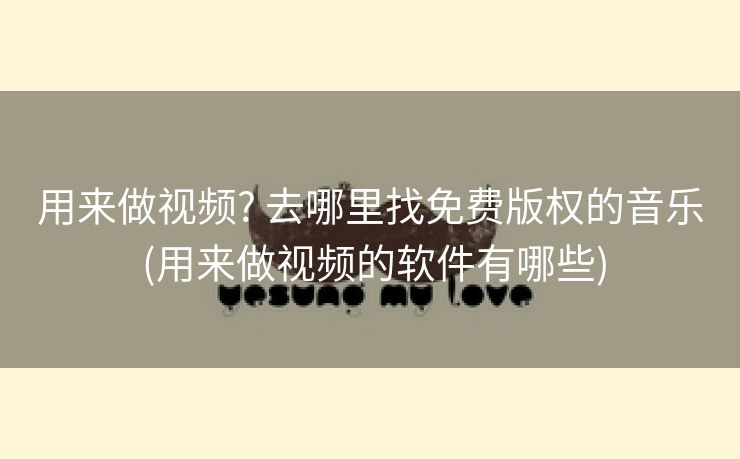 用来做视频? 去哪里找免费版权的音乐 (用来做视频的软件有哪些)