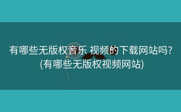 有哪些无版权音乐 视频的下载网站吗? (有哪些无版权视频网站)