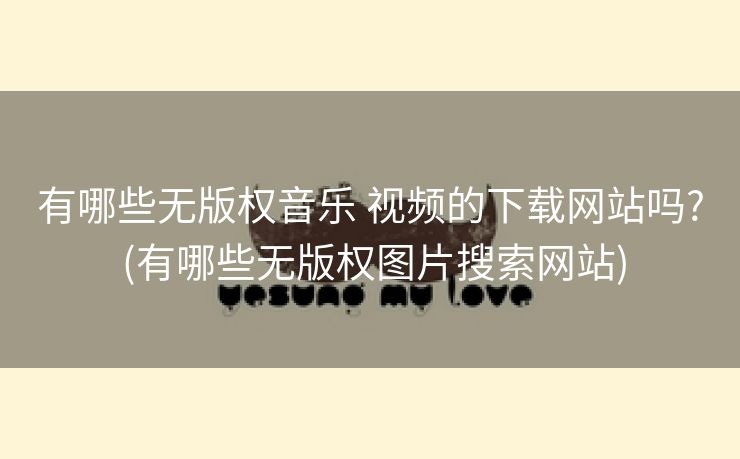 有哪些无版权音乐 视频的下载网站吗? (有哪些无版权图片搜索网站)
