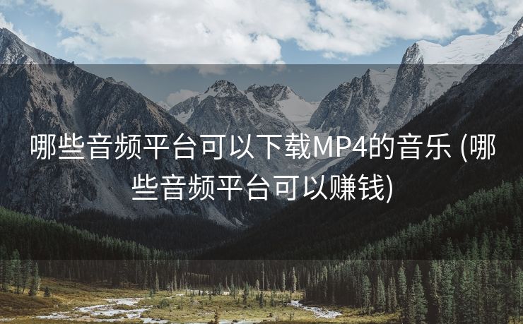 哪些音频平台可以下载MP4的音乐 (哪些音频平台可以赚钱)