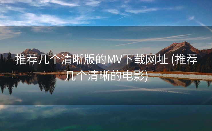 推荐几个清晰版的MV下载网址 (推荐几个清晰的电影)