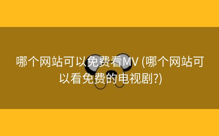 哪个网站可以免费看MV (哪个网站可以看免费的电视剧?)