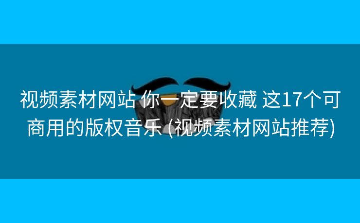 视频素材网站 你一定要收藏 这17个可商用的版权音乐 (视频素材网站推荐)