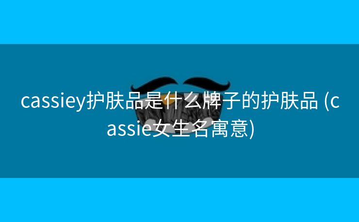 cassiey护肤品是什么牌子的护肤品 (cassie女生名寓意)