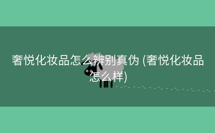 奢悦化妆品怎么辨别真伪 (奢悦化妆品怎么样)