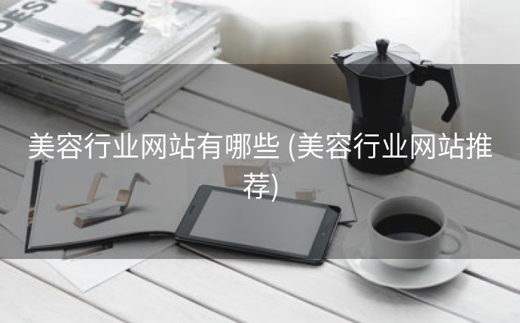 美容行业网站有哪些 (美容行业网站推荐)
