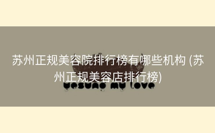 苏州正规美容院排行榜有哪些机构 (苏州正规美容店排行榜)