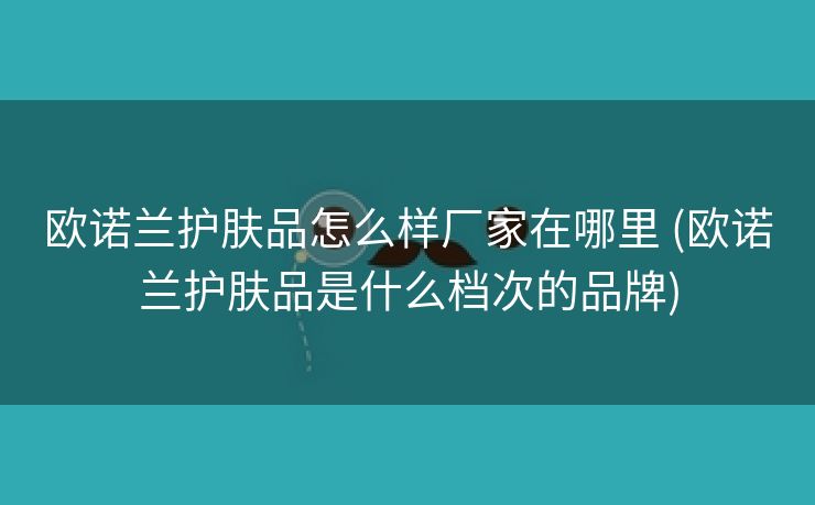 欧诺兰护肤品怎么样厂家在哪里 (欧诺兰护肤品是什么档次的品牌)