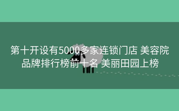 第十开设有5000多家连锁门店 美容院品牌排行榜前十名 美丽田园上榜