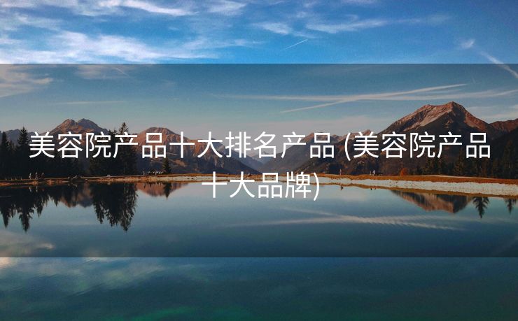 美容院产品十大排名产品 (美容院产品十大品牌)