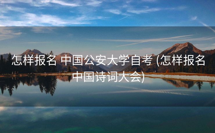 怎样报名 中国公安大学自考 (怎样报名中国诗词大会)