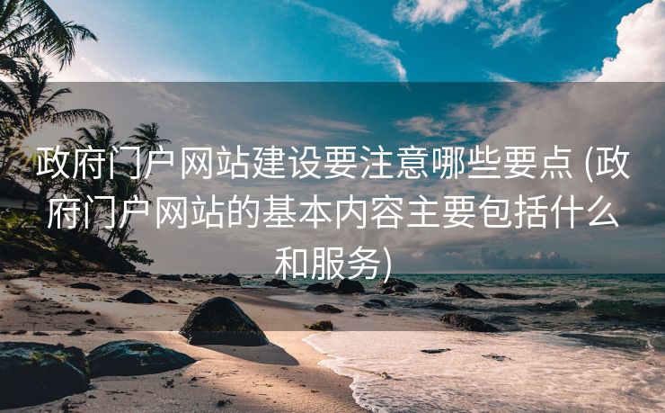 政府门户网站建设要注意哪些要点 (政府门户网站的基本内容主要包括什么和服务)