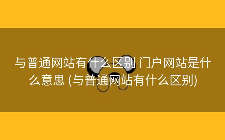 与普通网站有什么区别 门户网站是什么意思 (与普通网站有什么区别)