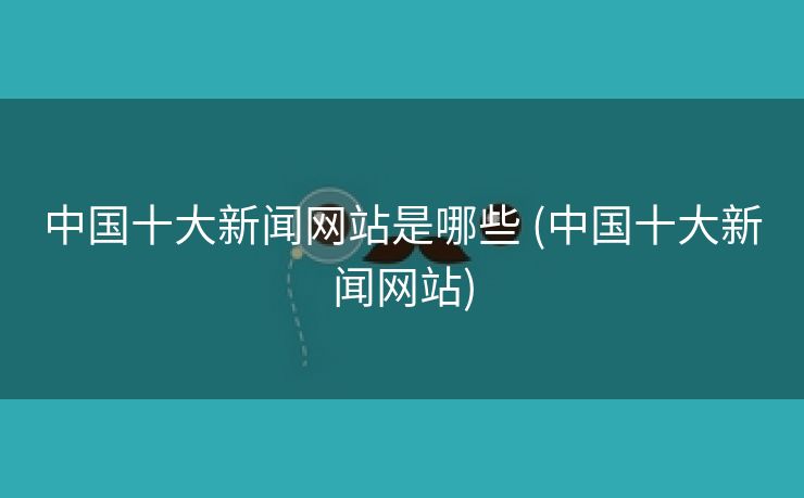 中国十大新闻网站是哪些 (中国十大新闻网站)