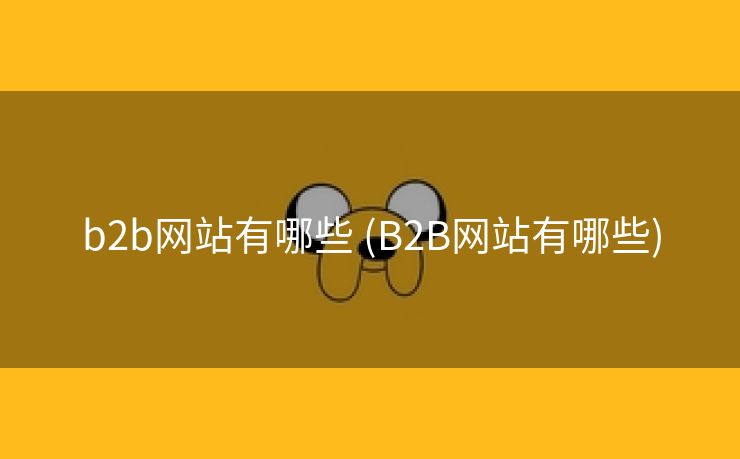 b2b网站有哪些 (B2B网站有哪些)