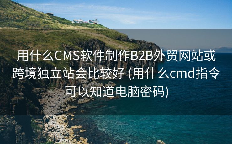 用什么CMS软件制作B2B外贸网站或跨境独立站会比较好 (用什么cmd指令可以知道电脑密码)