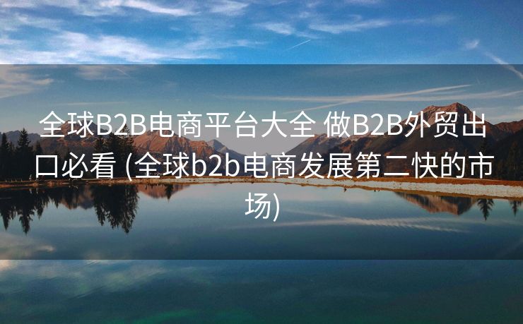 全球B2B电商平台大全 做B2B外贸出口必看 (全球b2b电商发展第二快的市场)