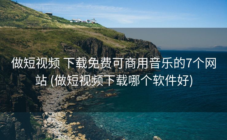 做短视频 下载免费可商用音乐的7个网站 (做短视频下载哪个软件好)