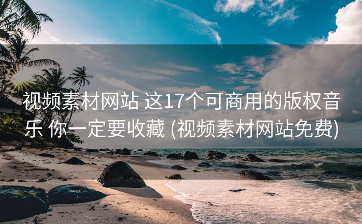 视频素材网站 这17个可商用的版权音乐 你一定要收藏 (视频素材网站免费)